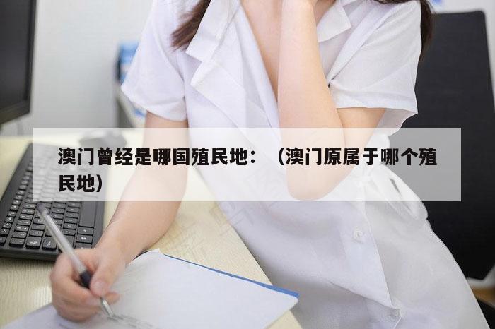 澳门曾经是哪国殖民地：（澳门原属于哪个殖民地）