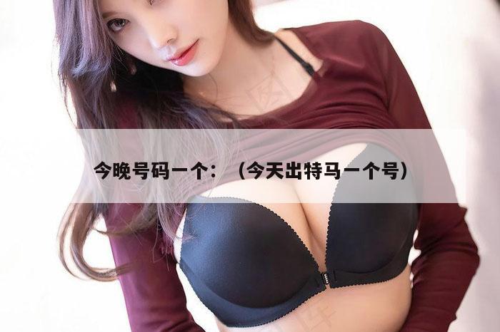 今晚号码一个：（今天出特马一个号）