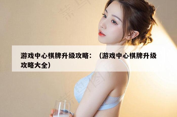 游戏中心棋牌升级攻略：（游戏中心棋牌升级攻略大全）